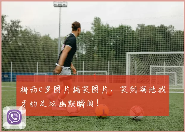 梅西c罗图片搞笑图片，笑到满地找牙的足坛幽默瞬间！