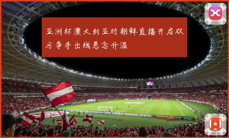 亚洲杯澳大利亚对朝鲜直播开启双方争夺出线悬念升温