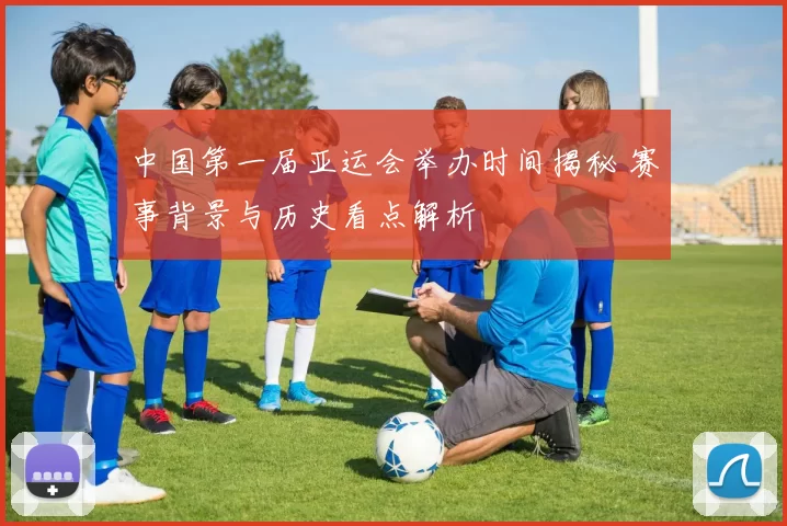 中国第一届亚运会举办时间揭秘 赛事背景与历史看点解析