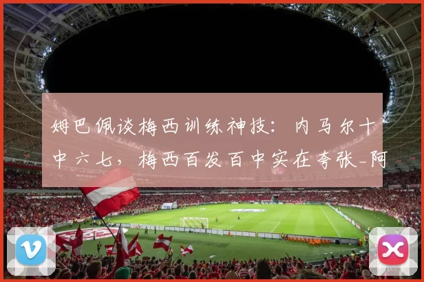 姆巴佩谈梅西训练神技：内马尔十中六七，梅西百发百中实在夸张_阿梅尼_圣日耳曼_节目