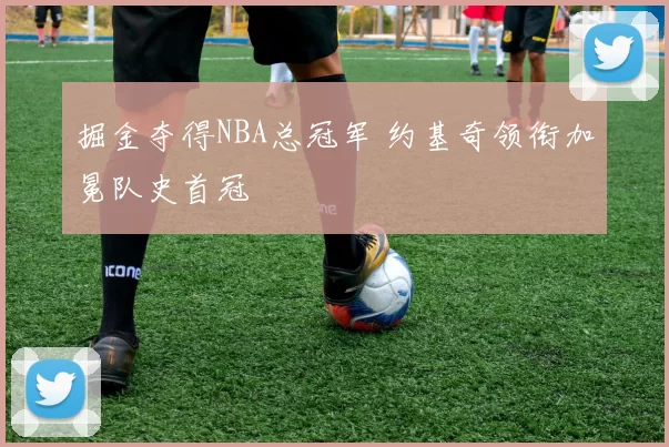 掘金夺得NBA总冠军 约基奇领衔加冕队史首冠