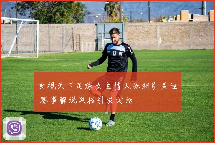 央视天下足球女主持人亮相引关注 赛事解说风格引发讨论