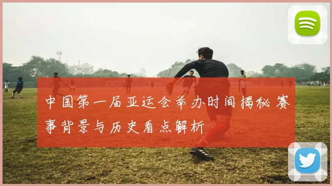 中国第一届亚运会举办时间揭秘 赛事背景与历史看点解析