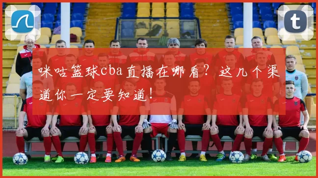 咪咕篮球cba直播在哪看？这几个渠道你一定要知道！