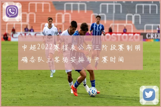 中超2022赛程表公布三阶段赛制明确各队主客场安排与开赛时间