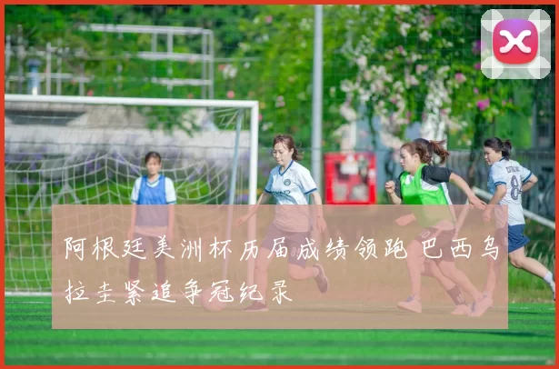 阿根廷美洲杯历届成绩领跑 巴西乌拉圭紧追争冠纪录