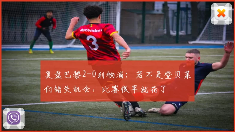 复盘巴黎2-0利物浦：若不是登贝莱们错失机会，比赛很早就花了