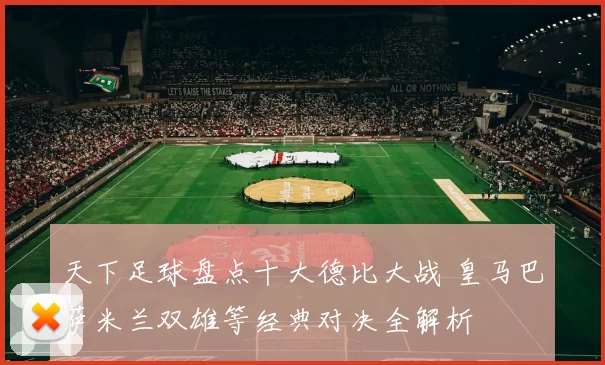 天下足球盘点十大德比大战 皇马巴萨米兰双雄等经典对决全解析