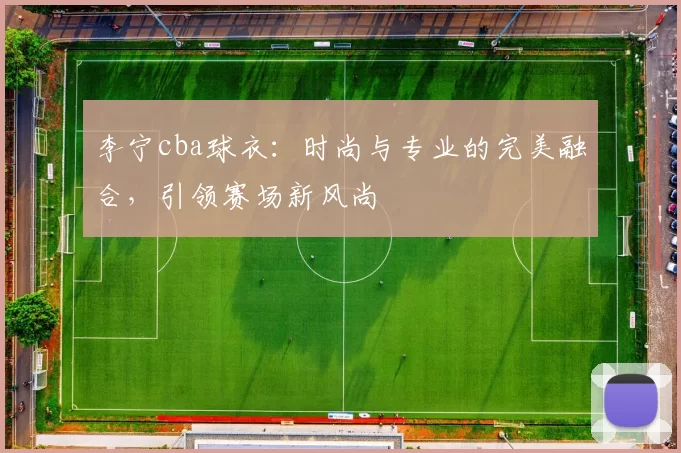 李宁cba球衣：时尚与专业的完美融合，引领赛场新风尚