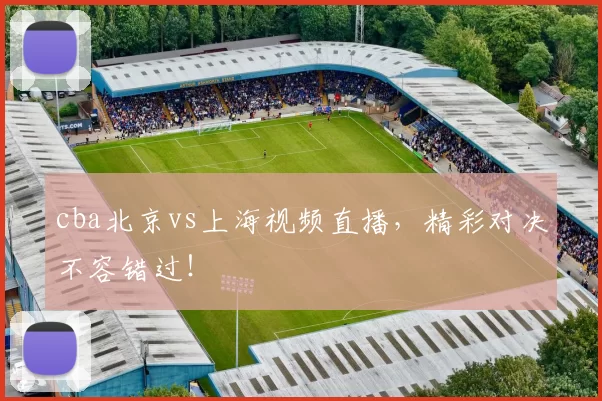 cba北京vs上海视频直播，精彩对决不容错过！