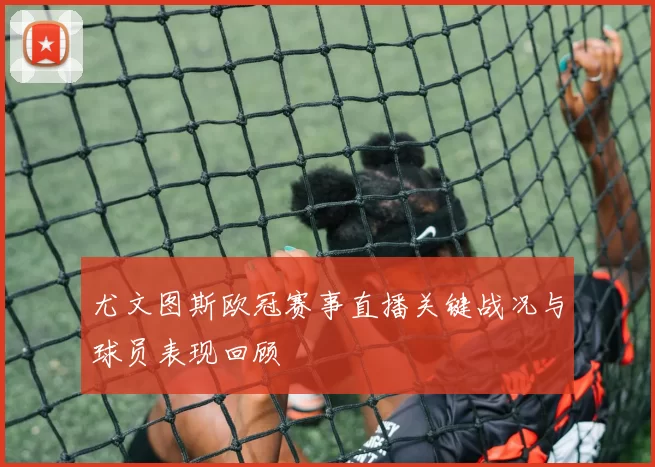 尤文图斯欧冠赛事直播关键战况与球员表现回顾