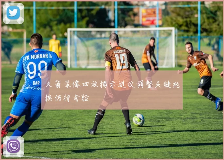 火箭录像回放揭示进攻调整关键轮换仍待考验