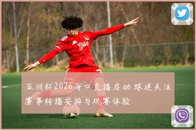亚洲杯2026海口直播启动 球迷关注赛事转播安排与观赛体验