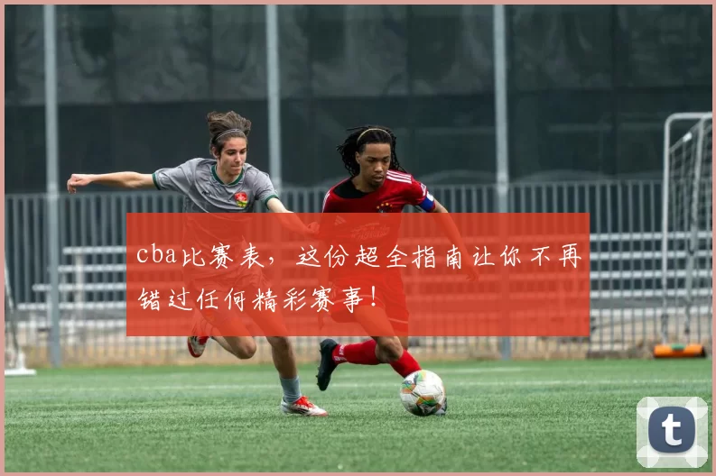 cba比赛表，这份超全指南让你不再错过任何精彩赛事！