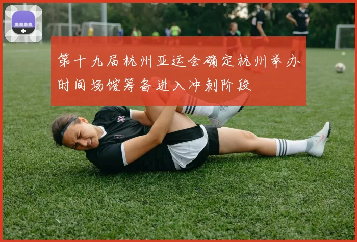 第十九届杭州亚运会确定杭州举办时间场馆筹备进入冲刺阶段