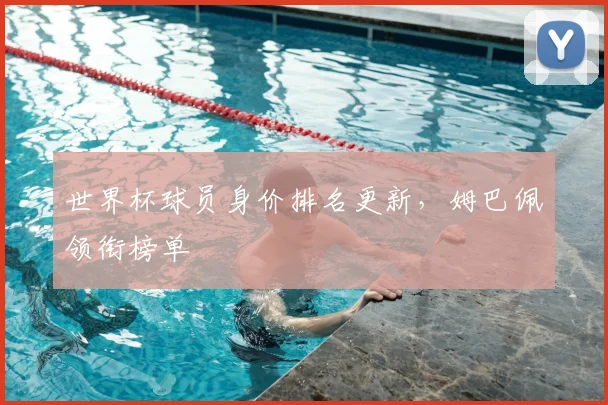 世界杯球员身价排名更新，姆巴佩领衔榜单