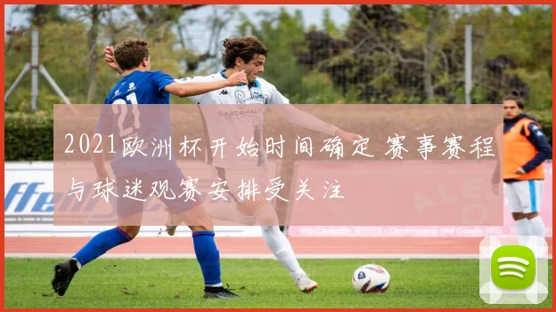 2021欧洲杯开始时间确定 赛事赛程与球迷观赛安排受关注
