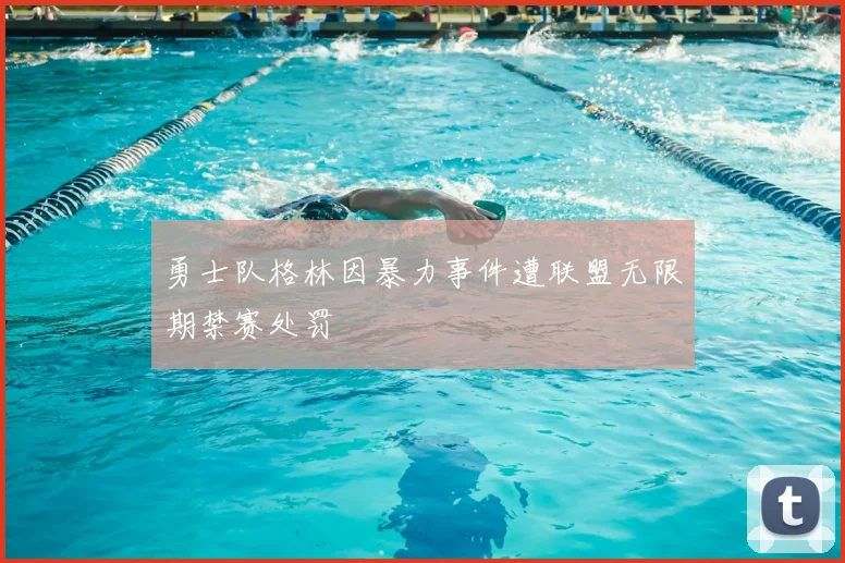 勇士队格林因暴力事件遭联盟无限期禁赛处罚