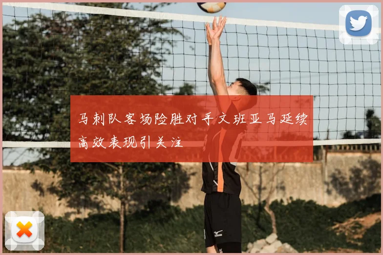 马刺队客场险胜对手文班亚马延续高效表现引关注