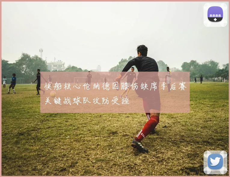 快船核心伦纳德因膝伤缺席季后赛关键战球队攻防受挫