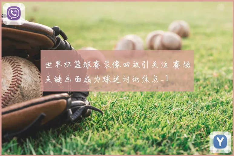 世界杯篮球赛录像回放引关注 赛场关键画面成为球迷讨论焦点_1