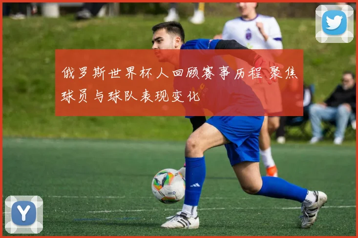 俄罗斯世界杯人回顾赛事历程 聚焦球员与球队表现变化