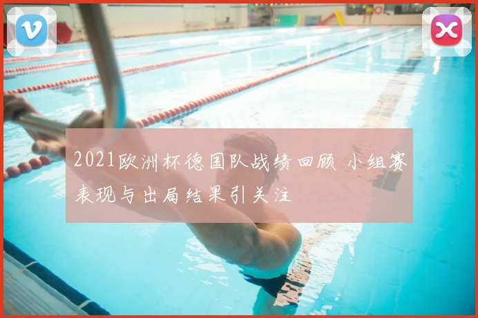 2021欧洲杯德国队战绩回顾 小组赛表现与出局结果引关注