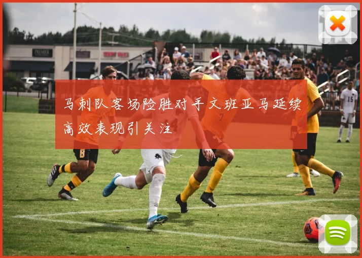 马刺队客场险胜对手文班亚马延续高效表现引关注