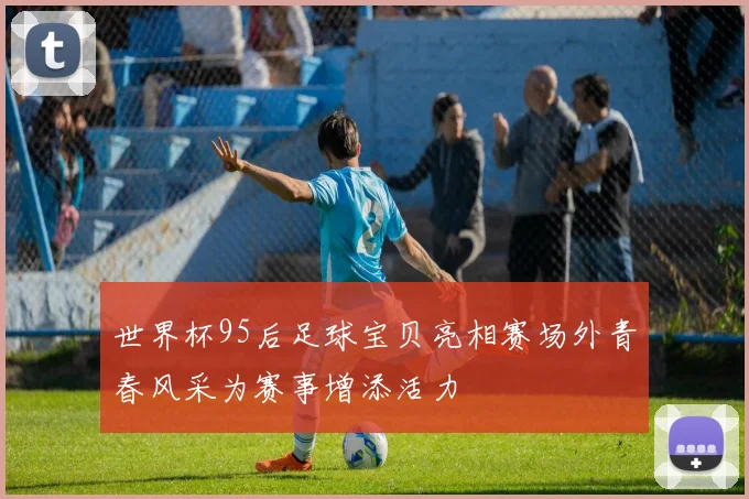 世界杯95后足球宝贝亮相赛场外青春风采为赛事增添活力