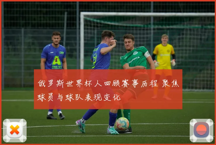 俄罗斯世界杯人回顾赛事历程 聚焦球员与球队表现变化